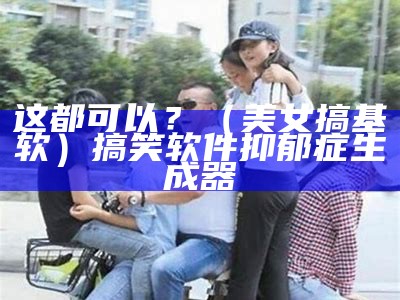 这都可以？（美女搞基软）搞笑软件抑郁症生成器