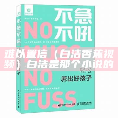 难以置信（白洁香蕉视频）白洁是那个小说的（白 洁 作者）