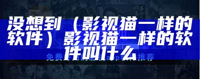 没想到（影视猫一样的软件）影视猫一样的软件叫什么