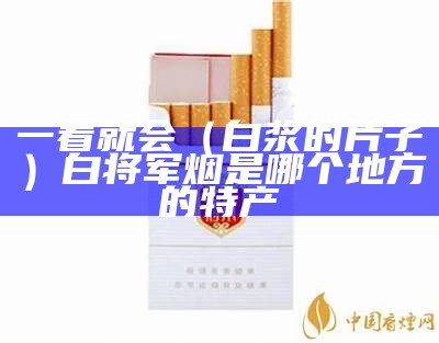 一看就会（白浆的片子）白将军烟是哪个地方的特产（白将军烟劲排第几）