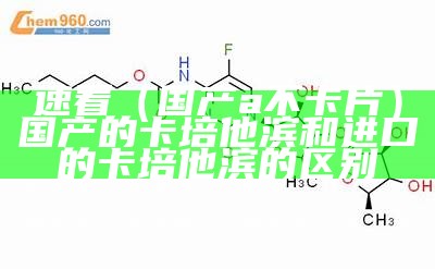 速看（国产a不卡片）国产的卡培他滨和进口的卡培他滨的区别（国产卡培他滨片哪个牌子好）