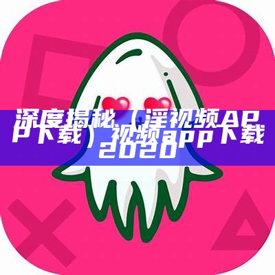 深度揭秘（淫视频APP下载）视频app下载2020（app视频最新版安卓下载）