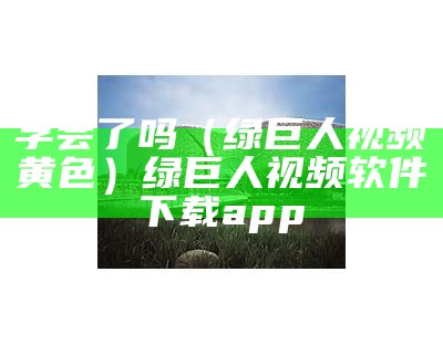 学会了吗（绿巨人视频黄色）绿巨人视频软件下载app