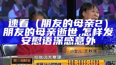 速看（朋友的母亲2）朋友的母亲逝世,怎样发安慰语 深感意外