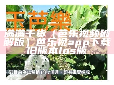 满满干货（芭乐视频破解版）芭乐视app下载旧版本ios版