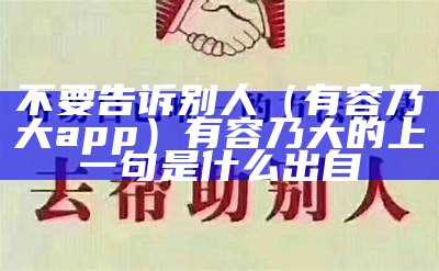 不要告诉别人（有容乃大app）有容乃大的上一句是什么出自（“有容乃大”）