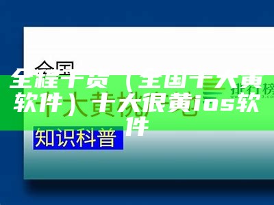 全程干货（全国十大黄软件）十大很黄ios软件（十大软件app黄）