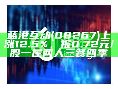 蓝港互动(08267)上涨12.5%，报0.72元/股一屋两人三餐四季