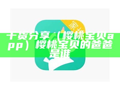 干货分享（樱桃宝贝app）樱桃宝贝的爸爸是谁