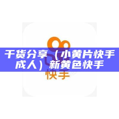 干货分享（小黄片快手成人）新黄色快手（快手成人版黄版下载app）