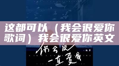 这都可以（我会很爱你歌词）我会很爱你英文（我会非常爱你的英文）