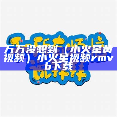 万万没想到（小火星黄视频）小火星视频 rmvb 下载