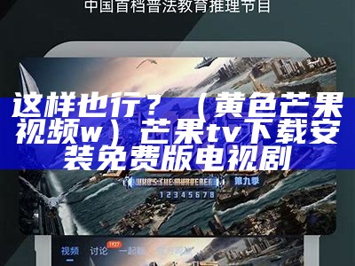 这样也行？（黄色芒果视频w）芒果tv下载安装免费版电视剧