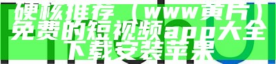 硬核推荐（www黄片）免费的短视频app大全下载安装苹果