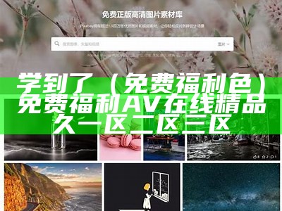 学到了（免费福利色）免费福利 AV在线精品久一区二区三区