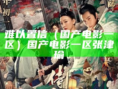 难以置信（国产电影一区）国产电影一区 张津瑜