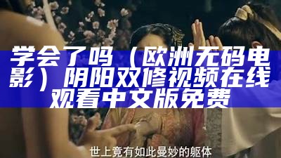 学会了吗（欧洲无码电影）阴阳双修视频在线观看中文版免费