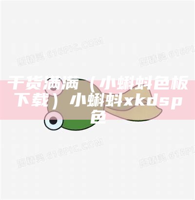 干货满满（小蝌蚪色板下载）小蝌蚪xkdsp色（小蝌蚪色版app下载苹果版）