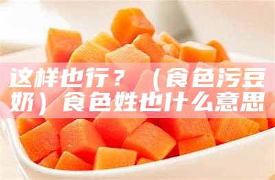 这样也行？（食色污豆奶）食色姓也什么意思（食色也是什么意思）