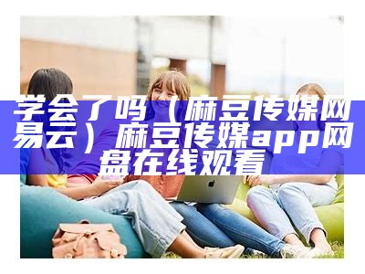 学会了吗（麻豆传媒网易云）麻豆传媒app网盘在线观看