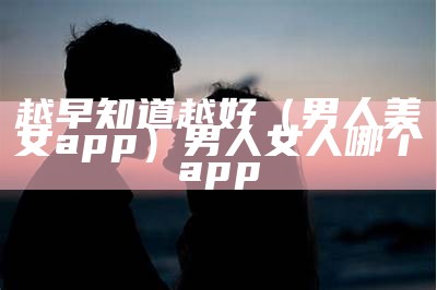 越早知道越好（男人美女app）男人女人哪个app