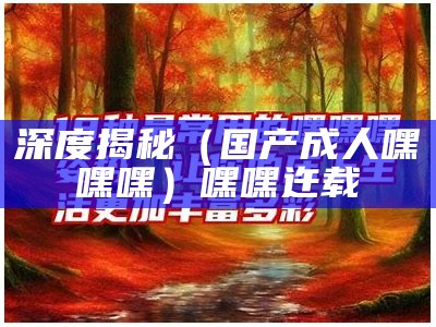 深度揭秘（国产成人嘿嘿嘿）嘿嘿迕载（国产叨嘿兔费）