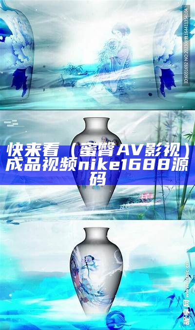 快来看（蜜臀AV影视）成品视频nike1688源码