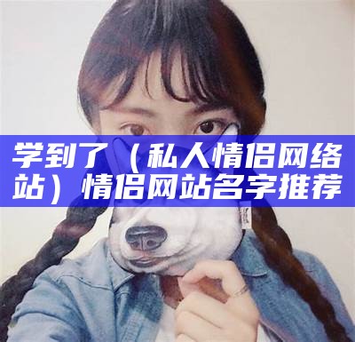 学到了（私人情侣网络站）情侣网站名字推荐（情侣网名定制网站）