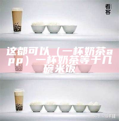 这都可以（一杯奶茶app）一杯奶茶等于几碗米饭（一杯奶茶是多少碗米饭）