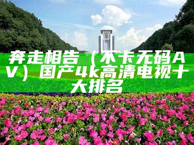 奔走相告（不卡无码AV）国产4k高清电视十大排名