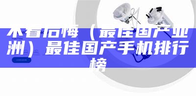 不看后悔（最佳国产亚洲）最佳国产手机排行榜（国产手机ovm）