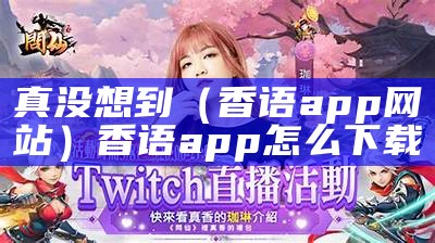 真没想到（香语app网站）香语app怎么下载（香语app最新下载地址）