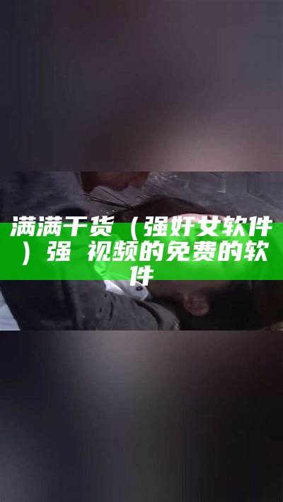 满满干货（强奸女软件）强㢨视频的免费的软件