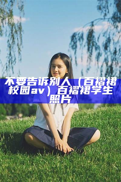 不要告诉别人（百褶裙校园av）百褶裙学生照片（百褶裙校园风）