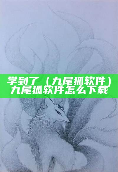 学到了（九尾狐软件）九尾狐软件怎么下载（九尾狐教程视频）