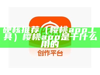 硬核推荐（樱桃app工具）樱桃app是干什么用的