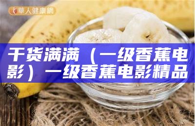 干货满满（一级香蕉电影）一级香蕉电影精品