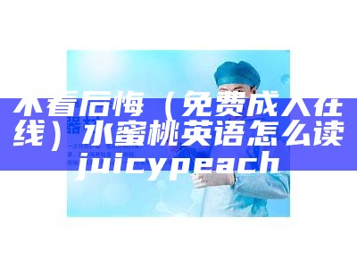 不看后悔（免费成人在线）水蜜桃英语怎么读juicypeach（水蜜桃英文正确发音）