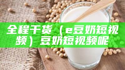 全程干货（e豆奶短视频）豆奶短视频呢