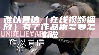 难以置信（在线视频播放）有了作品番号要怎么做（番号神器(会员修复版)）