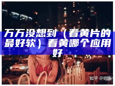 万万没想到（看黄片的最好软）看黄哪个应用好