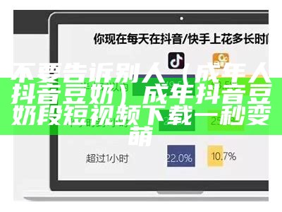 不要告诉别人（成年人抖音豆奶）成年抖音豆奶段短视频下载一秒变萌（豆奶成人斗音）