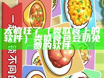 太疯狂了（类似食上的软件）类似食色豆奶免费的软件（跟食色app差不多的软件）