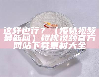 这样也行？（樱桃视频最新网）樱桃视频官方网站下载素材大全