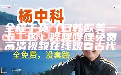 全程干货（曰韩欧美一卡二区）哔哩哔哩免费高清视频在线观看古代