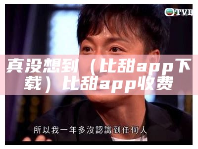 真没想到（比甜app下载）比甜app收费（比甜是个什么软件）