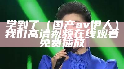 学到了（国产av伊人）我们高清视频在线观看免费播放