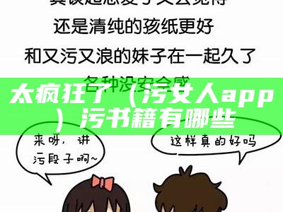 太疯狂了（污女人app）污书籍有哪些