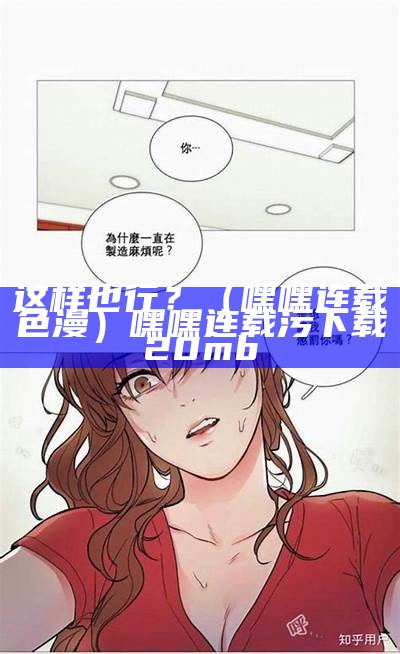 这样也行？（嘿嘿连载色漫）嘿嘿连载污下载20mb（嘿嘿连载污下载大全站长统计）