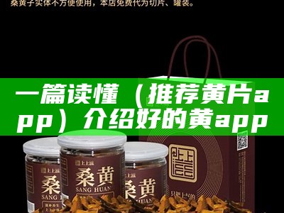 一篇读懂（推荐黄片app）介绍好的黄app（黄app软件哪个好）